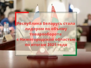 Белоруссия стала лидером по объему товарооборота с Нижегородской областью по итогам 2021 года