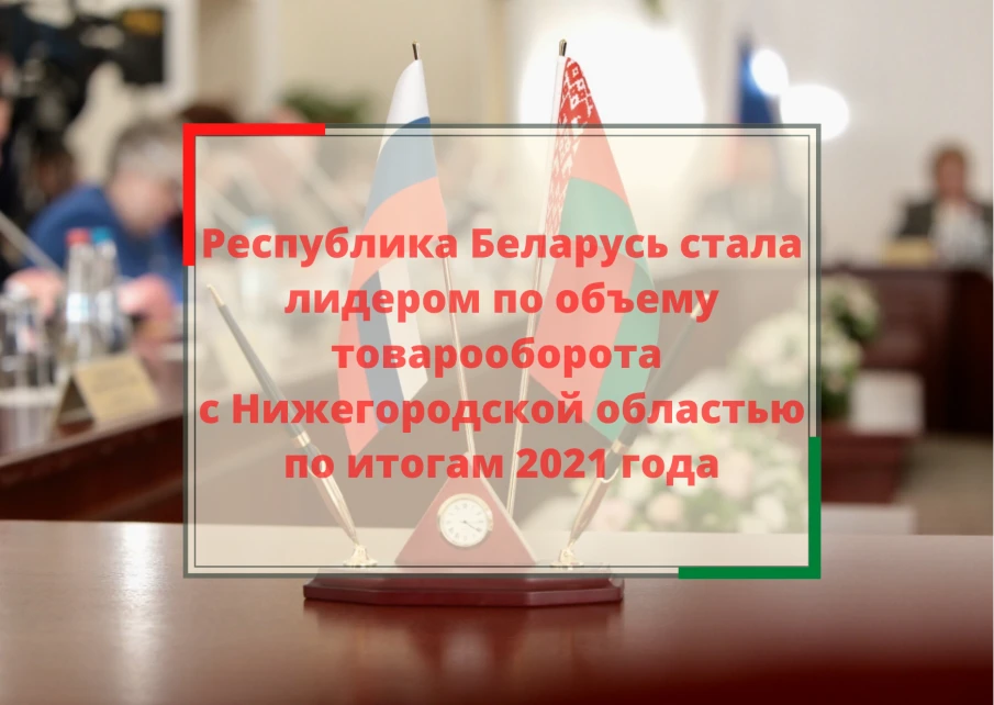 Белоруссия стала лидером по объему товарооборота с Нижегородской областью по итогам 2021 года