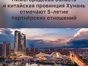 Нижегородская область и китайская провинция Хунань отмечают 5-летие установления партнерских отношений